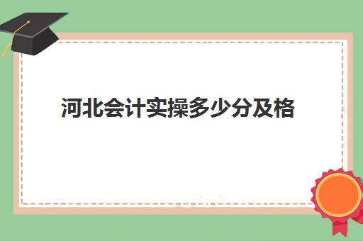 河北会计实操多少分及格(河北会计专升本分数线)