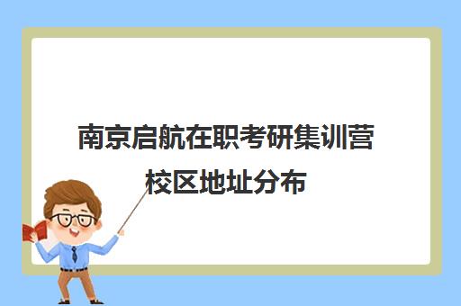 南京启航在职考研集训营校区地址分布（南京考研集训营哪个机构好）