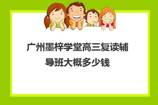 广州墨梓学堂高三复读辅导班大概多少钱(广东金鼎高考复读学校学费)