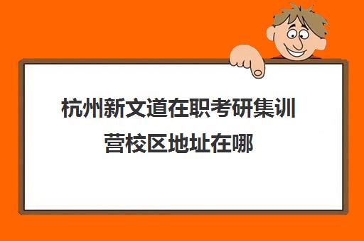 杭州新文道在职考研集训营校区地址在哪（新文道考研机构怎么样）