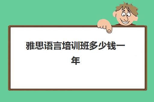 雅思语言培训班多少钱一年(培训雅思的学校哪个好)