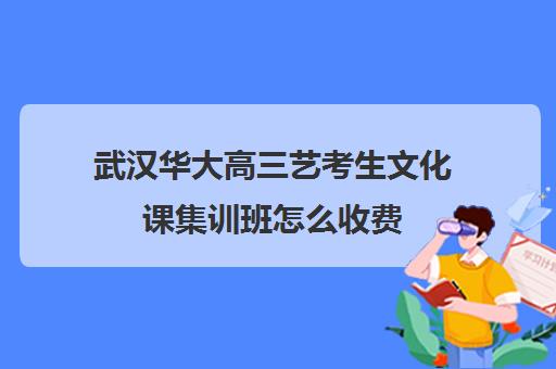 武汉华大高三艺考生文化课集训班怎么收费(艺考专业培训考前冲刺)