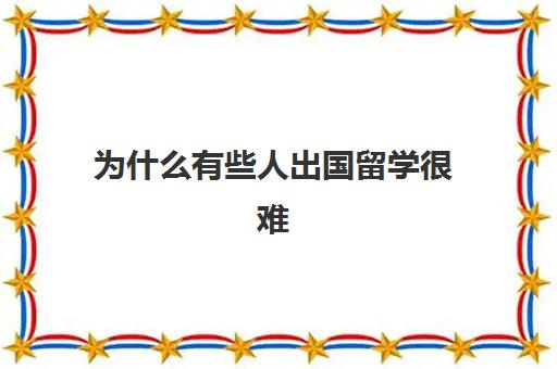 为什么有些人出国留学很难(出国留学简单吗)