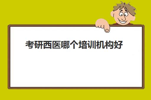 考研西医哪个培训机构好(考研西医综合听谁的网课最好)