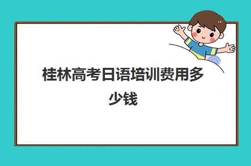 桂林高考日语培训费用多少钱(日语培训机构前十名)