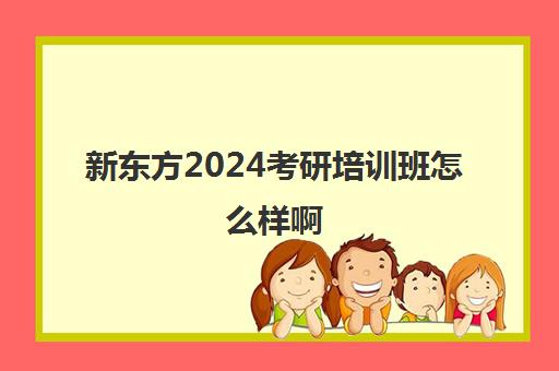 新东方2024考研培训班怎么样啊(新东方和启航考研哪个好)