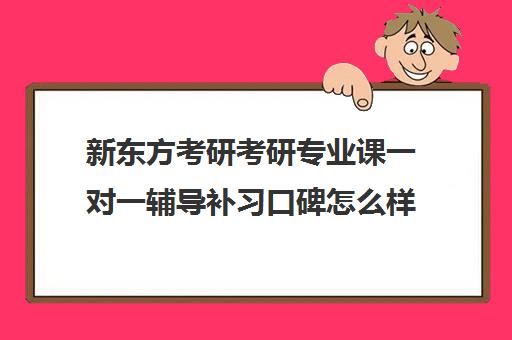 新东方考研考研专业课一对一辅导补习口碑怎么样？