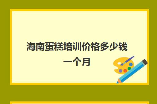 海南蛋糕培训价格多少钱一个月(烘焙培训费用大概多少)