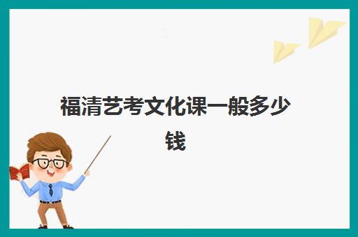 福清艺考文化课一般多少钱(蚌埠艺考生文化课学校费用多少钱)