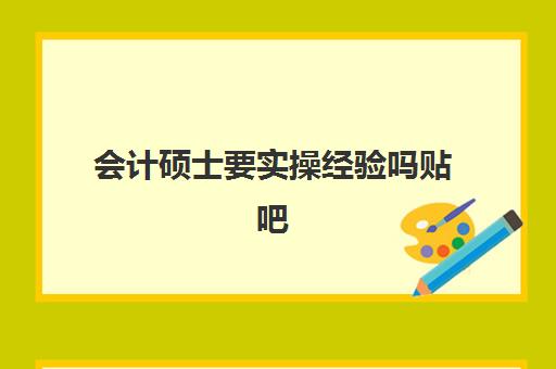 会计硕士要实操经验吗贴吧(会计考研还是考证好)