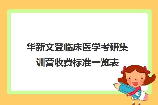 华新文登临床医学考研集训营收费标准一览表（医学生读研学费多少钱一年?）