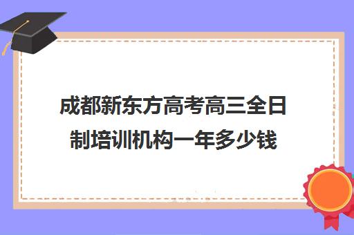 成都新东方高考高三全日制培训机构一年多少钱(艺考生全日制培训机构)