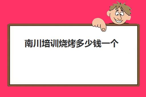 南川培训烧烤多少钱一个(南川培训机构有哪些)