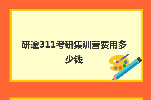 研途311考研集训营费用多少钱（考研集训营一般多少钱一个月）