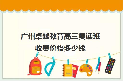 广州卓越教育高三复读班收费价格多少钱(高三复读有没有必要)