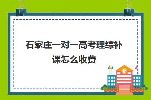 石家庄一对一高考理综补课怎么收费(高中补课一对一收费标准)