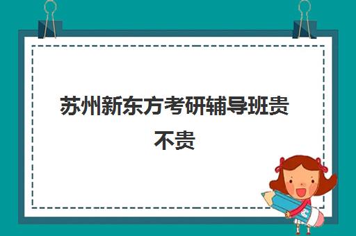 苏州新东方考研辅导班贵不贵(苏州考研培训机构排名榜)