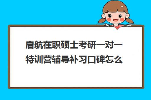 启航在职硕士考研一对一特训营辅导补习口碑怎么样？