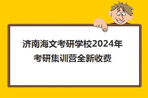 济南海文考研学校2024年考研集训营全新收费标准及价格明细