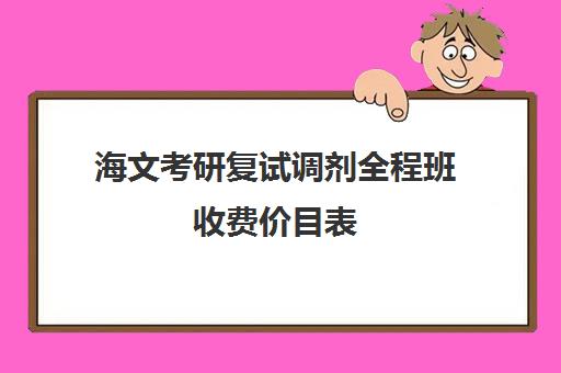 海文考研复试调剂全程班收费价目表（海文考研是全国第一的考研机构吗）