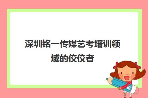 深圳铭一传媒艺考培训领域的佼佼者