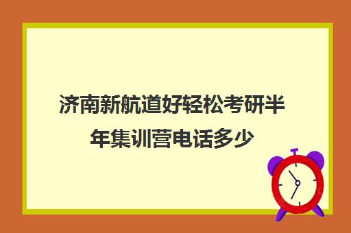 济南新航道好轻松考研半年集训营电话多少（新航道考研培训机构怎么样）