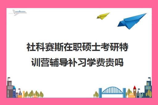 社科赛斯在职硕士考研特训营辅导补习学费贵吗