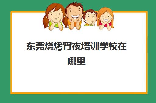 东莞烧烤宵夜培训学校在哪里(学烧烤技术培训哪里好)