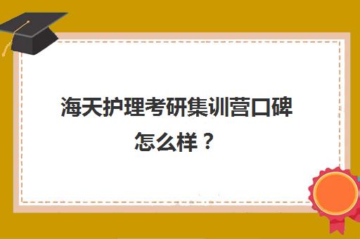 海天护理考研集训营口碑怎么样？（护理水硕哪个学校好考）