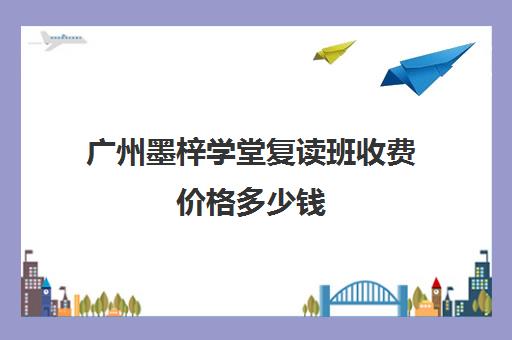 广州墨梓学堂复读班收费价格多少钱(广州高考复读学校排名及费用)