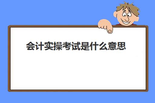 会计实操考试是什么意思(管理会计报名时间)