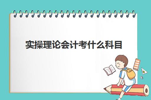 实操理论会计考什么科目(科目三步骤)