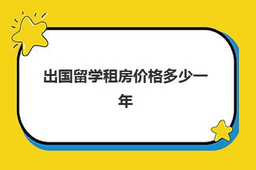 出国留学租房价格多少一年(目前留学费用大约多少)