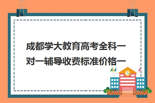 成都学大教育高考全科一对一辅导收费标准价格一览(成都大学补课机构有哪些)