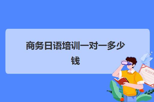 商务日语培训一对一多少钱(成人日语培训班多少钱)