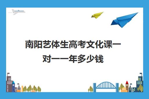 南阳艺体生高考文化课一对一一年多少钱(河南艺考文化课多少分能上一本)