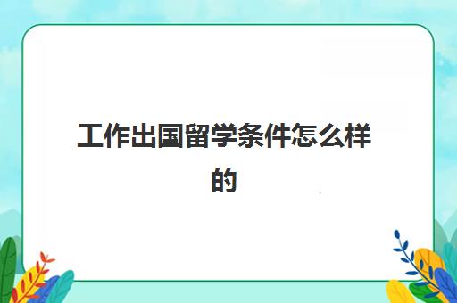 工作出国留学条件怎么样的(大专生可以申请出国留学吗)