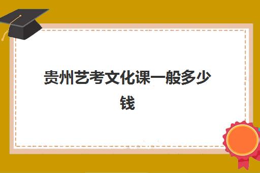 贵州艺考文化课一般多少钱(贵州艺考生可以报考哪些学校)