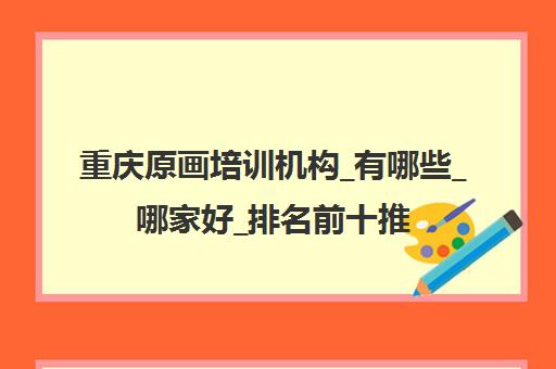 重庆原画培训机构_有哪些_哪家好_排名前十推荐