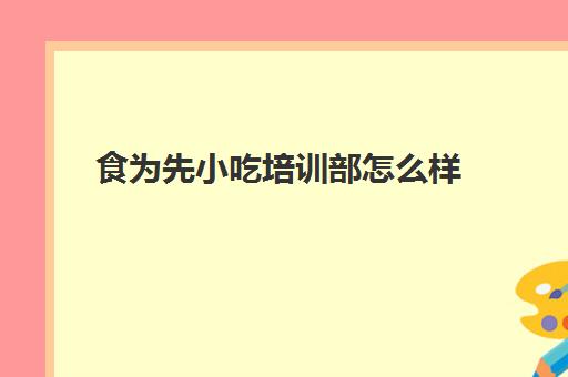 食为先小吃培训部怎么样(食为先小吃培训官方)