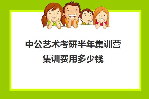 中公艺术考研半年集训营集训费用多少钱（中公考研集训营多少钱）