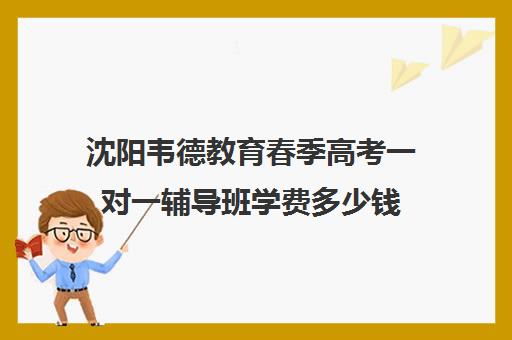 沈阳韦德教育春季高考一对一辅导班学费多少钱(沈阳全日制高三封闭辅导班)