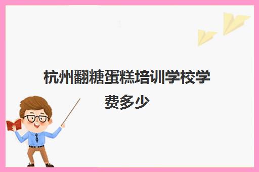 杭州翻糖蛋糕培训学校学费多少(学裱花好还是翻糖好)