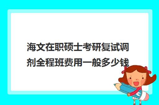 海文在职硕士考研复试调剂全程班费用一般多少钱（同等学历申硕费用）