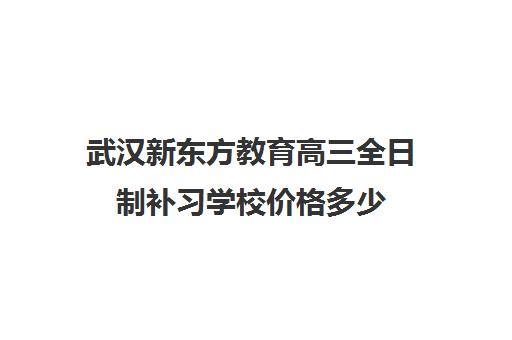 武汉新东方教育高三全日制补习学校价格多少