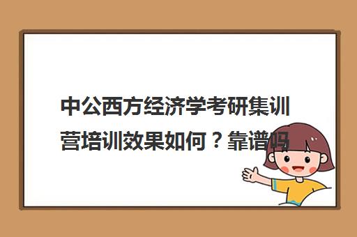 中公西方经济学考研集训营培训效果如何？靠谱吗（统一考研集训营靠谱吗）