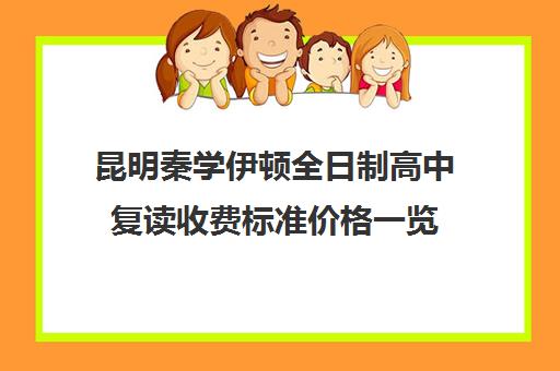 昆明秦学伊顿全日制高中复读收费标准价格一览(昆明高考补课机构)