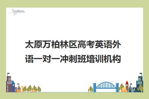 太原万柏林区高考英语外语一对一冲刺班培训机构都有哪些(高中英语培训机构前十名)