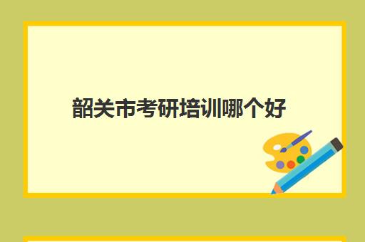 韶关市考研培训哪个好(广州考研培训机构哪家好)