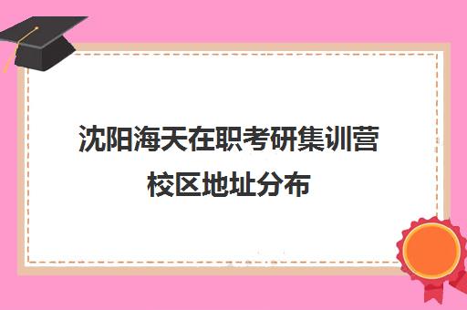 沈阳海天在职考研集训营校区地址分布（沈阳考研封闭式集训营）